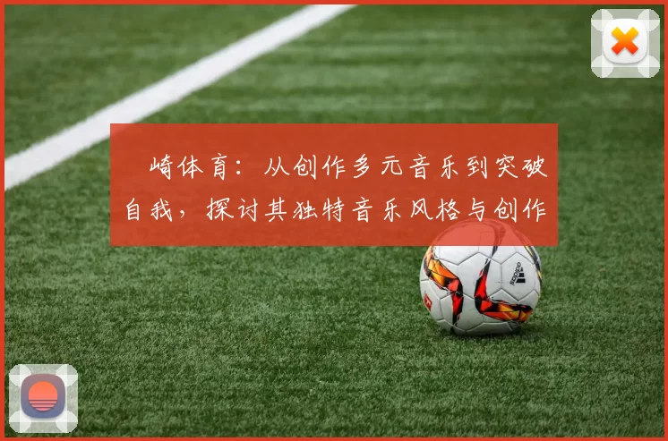 岡崎体育：从创作多元音乐到突破自我，探讨其独特音乐风格与创作之路