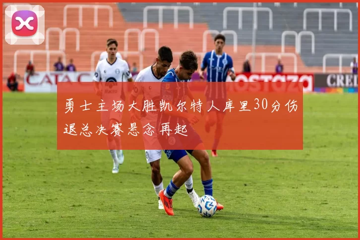 勇士主场大胜凯尔特人库里30分伤退总决赛悬念再起