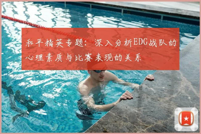 和平精英专题:深入分析EDG战队的心理素质与比赛表现的关系