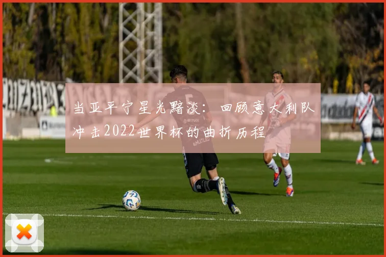当亚平宁星光黯淡：回顾意大利队冲击2022世界杯的曲折历程