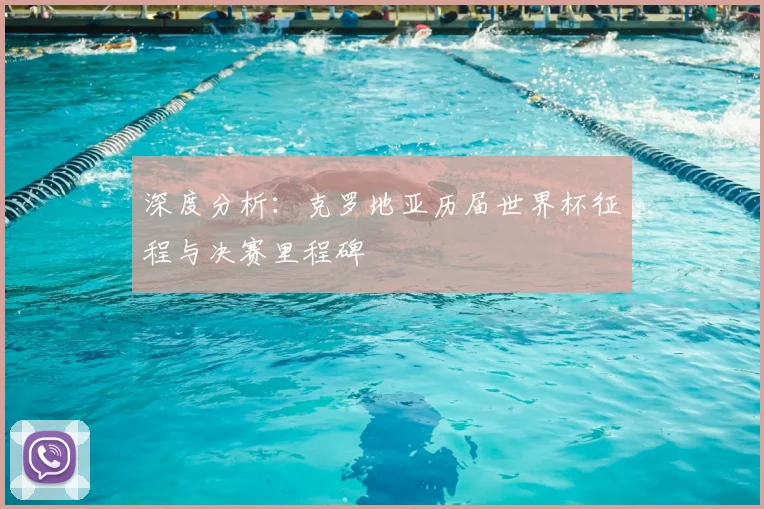 深度分析：克罗地亚历届世界杯征程与决赛里程碑
