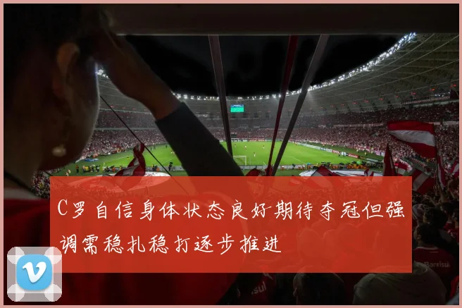 C罗自信身体状态良好期待夺冠但强调需稳扎稳打逐步推进