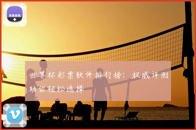 世界杯彩票软件排行榜：权威评测助你轻松选择