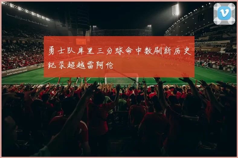 勇士队库里三分球命中数刷新历史纪录超越雷阿伦