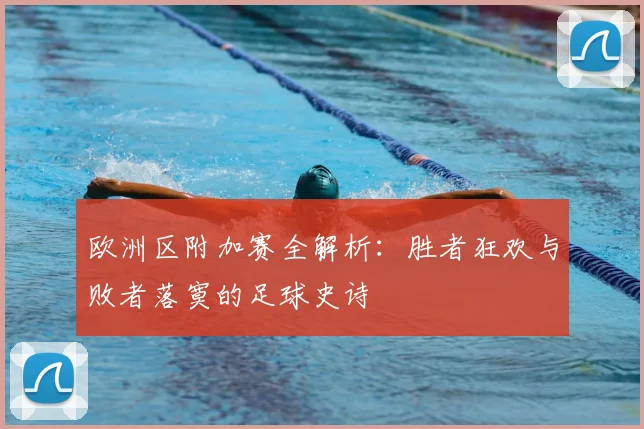 欧洲区附加赛全解析：胜者狂欢与败者落寞的足球史诗