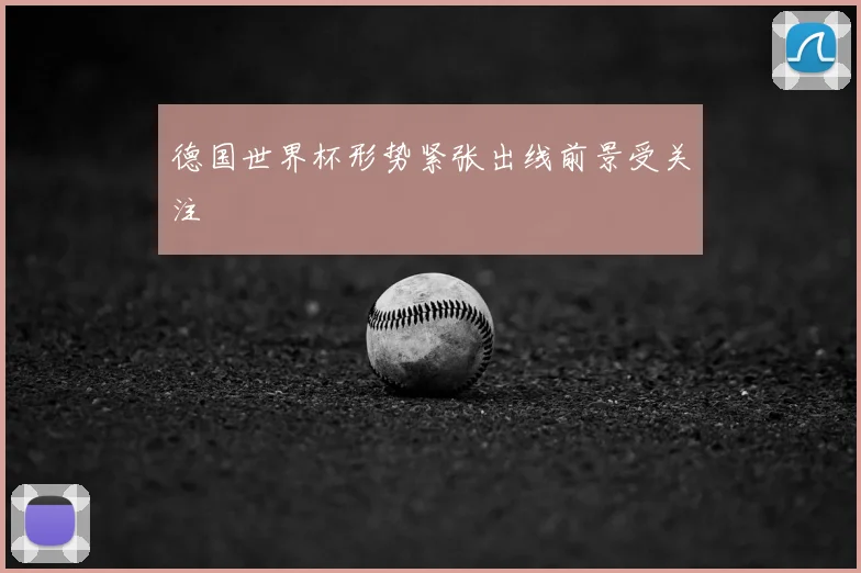 德国世界杯形势紧张出线前景受关注