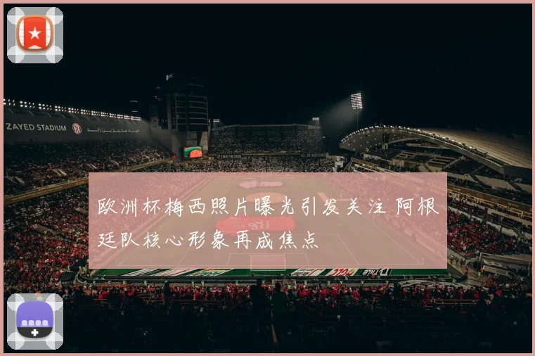 欧洲杯梅西照片曝光引发关注 阿根廷队核心形象再成焦点