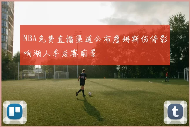 NBA免费直播渠道公布詹姆斯伤停影响湖人季后赛前景