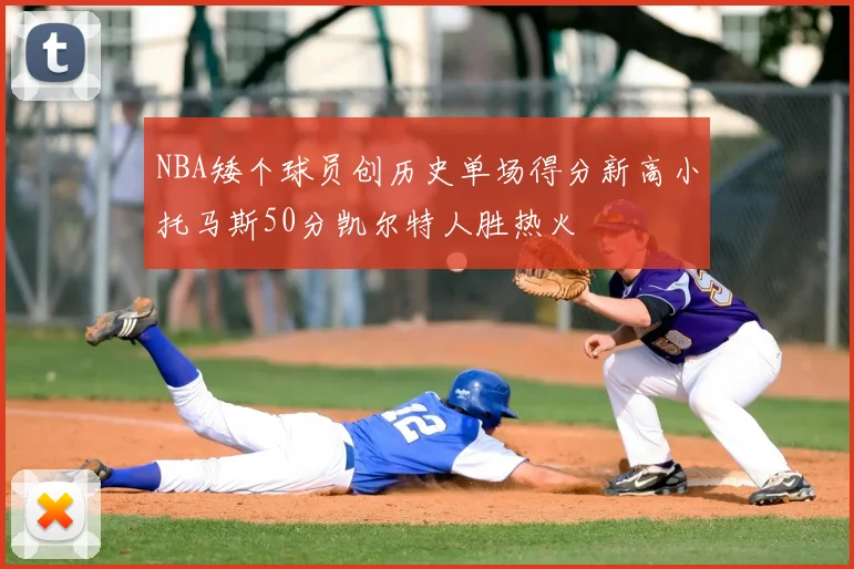 NBA矮个球员创历史单场得分新高小托马斯50分凯尔特人胜热火