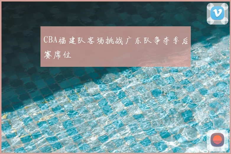 CBA福建队客场挑战广东队争夺季后赛席位