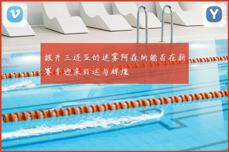 拨开三连亚的迷雾阿森纳能否在新赛季迎来好运与辉煌