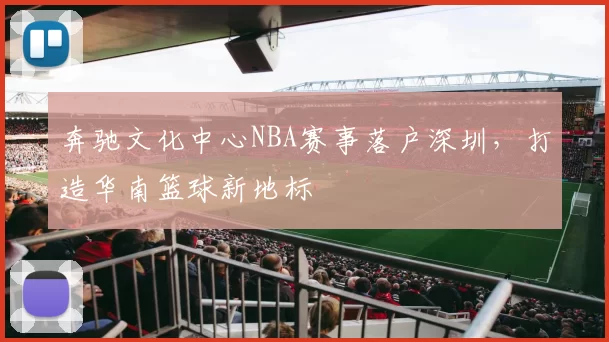 奔驰文化中心NBA赛事落户深圳，打造华南篮球新地标