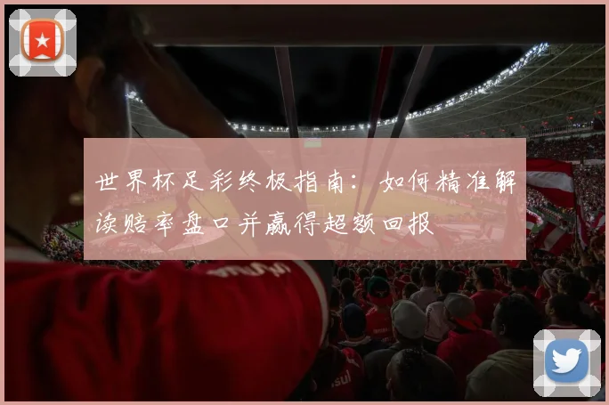 世界杯足彩终极指南：如何精准解读赔率盘口并赢得超额回报