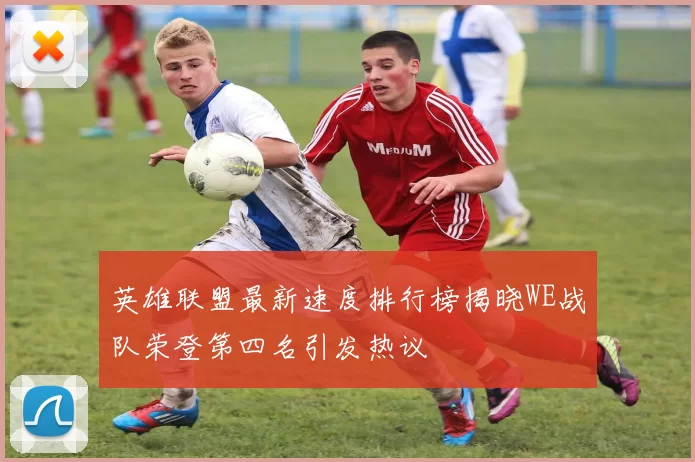 英雄联盟最新速度排行榜揭晓WE战队荣登第四名引发热议