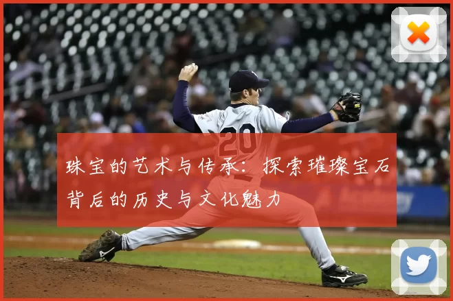 珠宝的艺术与传承：探索璀璨宝石背后的历史与文化魅力