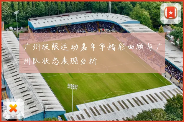 广州极限运动嘉年华精彩回顾与广州队状态表现分析
