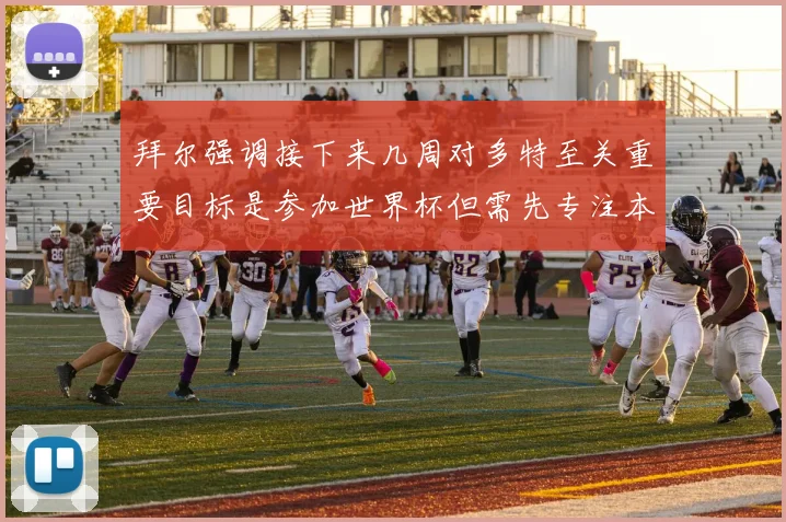 拜尔强调接下来几周对多特至关重要目标是参加世界杯但需先专注本赛季表现