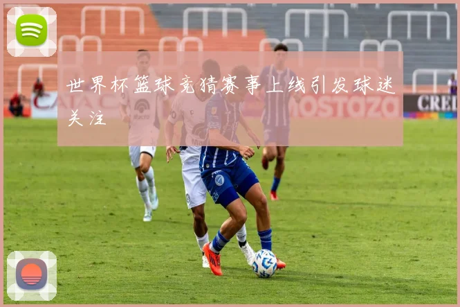 世界杯篮球竞猜赛事上线引发球迷关注