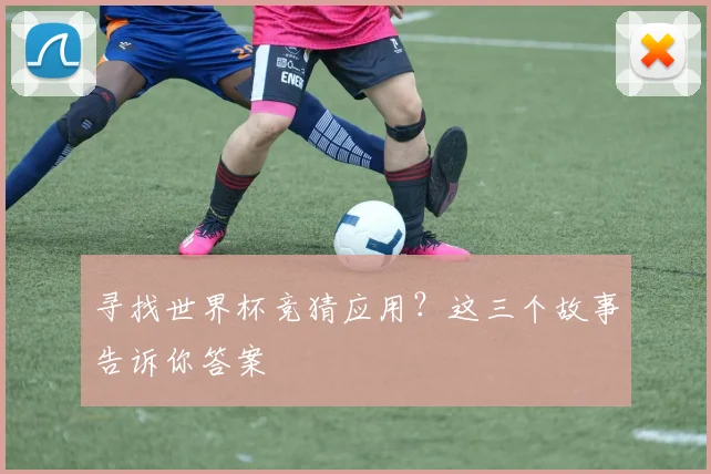 寻找世界杯竞猜应用？这三个故事告诉你答案