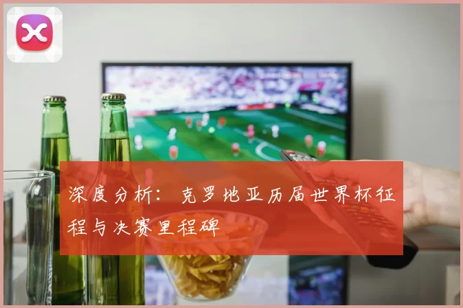 深度分析：克罗地亚历届世界杯征程与决赛里程碑
