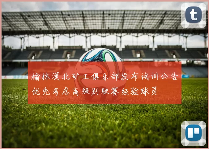 榆林漠北矿工俱乐部发布试训公告优先考虑高级别联赛经验球员