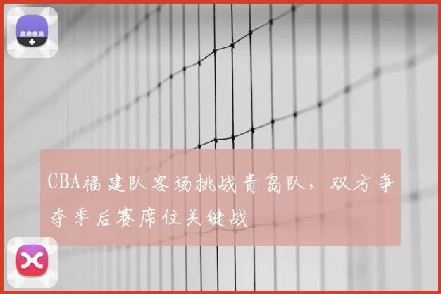 CBA福建队客场挑战青岛队，双方争夺季后赛席位关键战