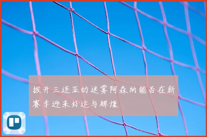 拨开三连亚的迷雾阿森纳能否在新赛季迎来好运与辉煌