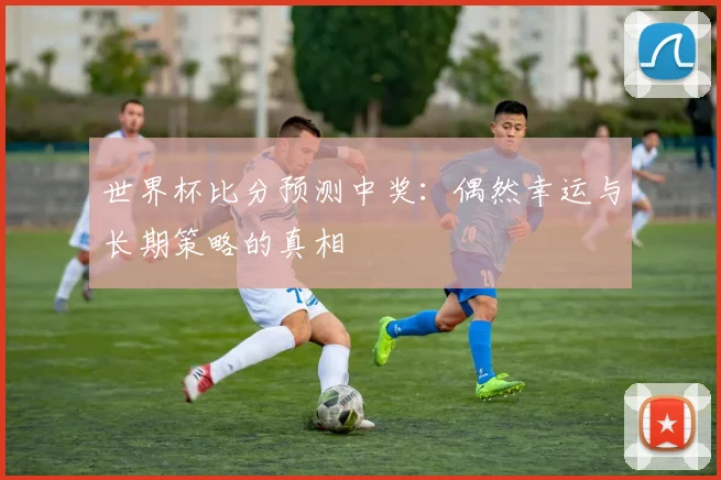 世界杯比分预测中奖：偶然幸运与长期策略的真相
