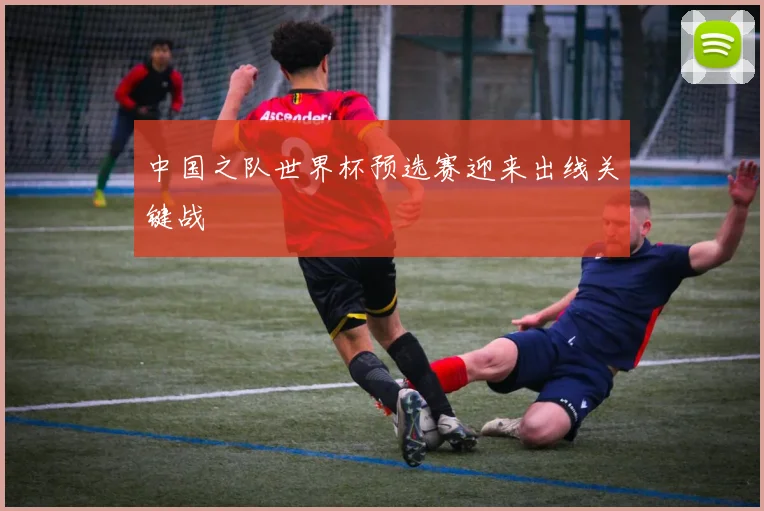 中国之队世界杯预选赛迎来出线关键战