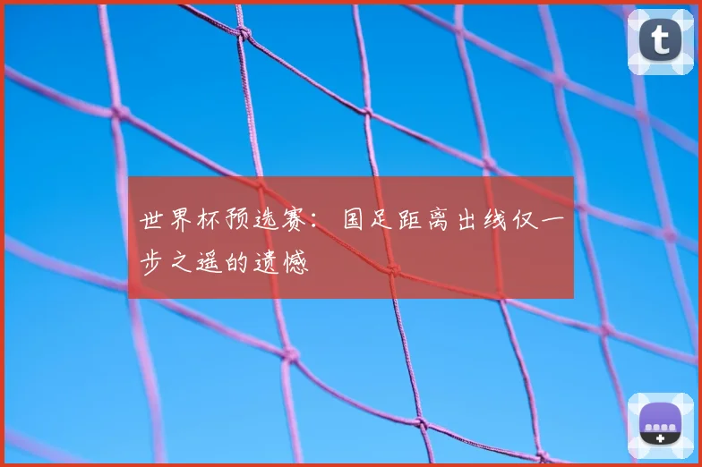 世界杯预选赛：国足距离出线仅一步之遥的遗憾