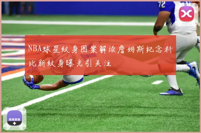 NBA球星纹身图案解读詹姆斯纪念科比新纹身曝光引关注