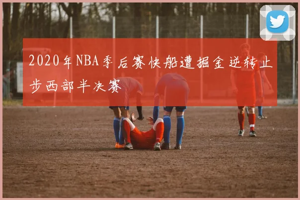 2020年NBA季后赛快船遭掘金逆转止步西部半决赛