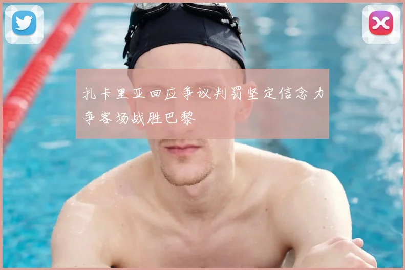 扎卡里亚回应争议判罚坚定信念力争客场战胜巴黎