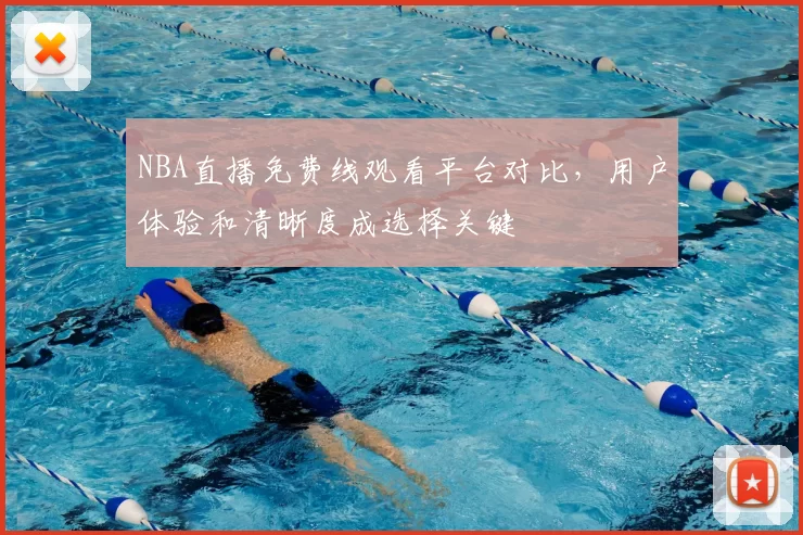 NBA直播免费线观看平台对比，用户体验和清晰度成选择关键