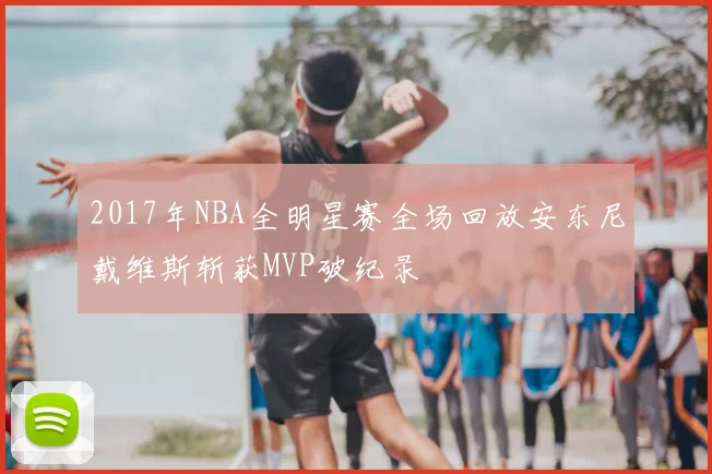 2017年NBA全明星赛全场回放安东尼戴维斯斩获MVP破纪录