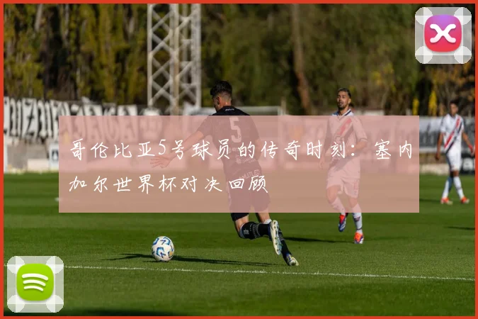 哥伦比亚5号球员的传奇时刻：塞内加尔世界杯对决回顾