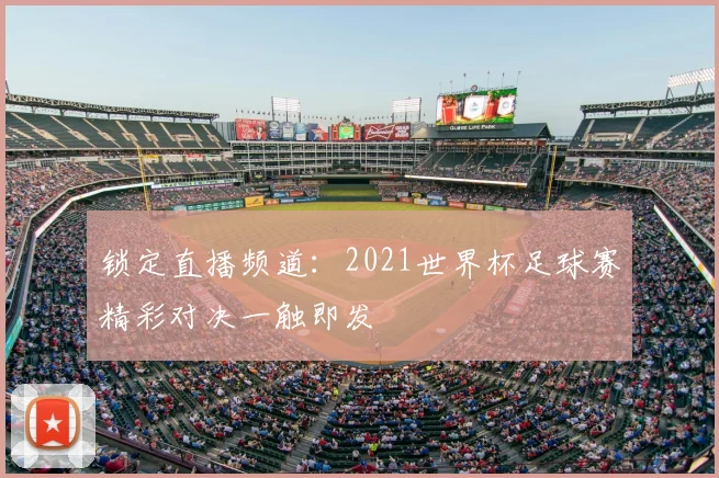 锁定直播频道：2021世界杯足球赛精彩对决一触即发
