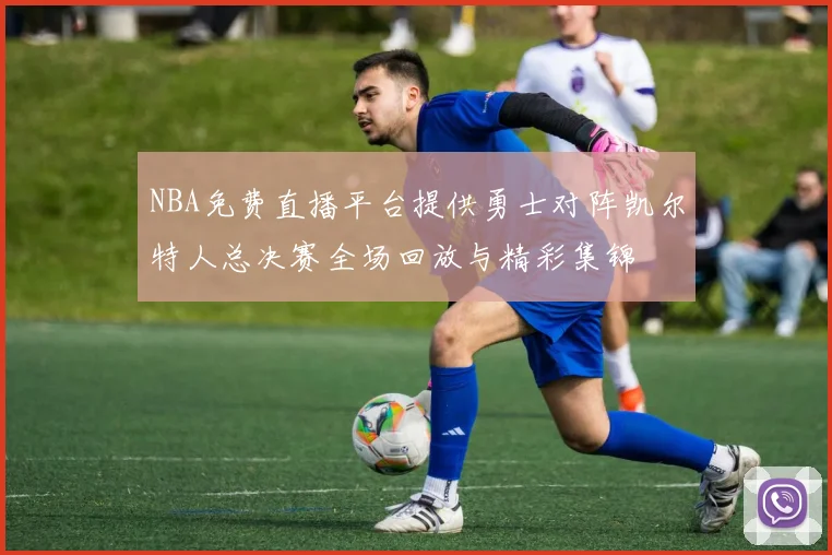 NBA免费直播平台提供勇士对阵凯尔特人总决赛全场回放与精彩集锦