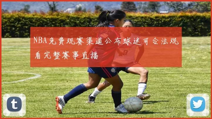 NBA免费观赛渠道公布球迷可合法观看完整赛事直播