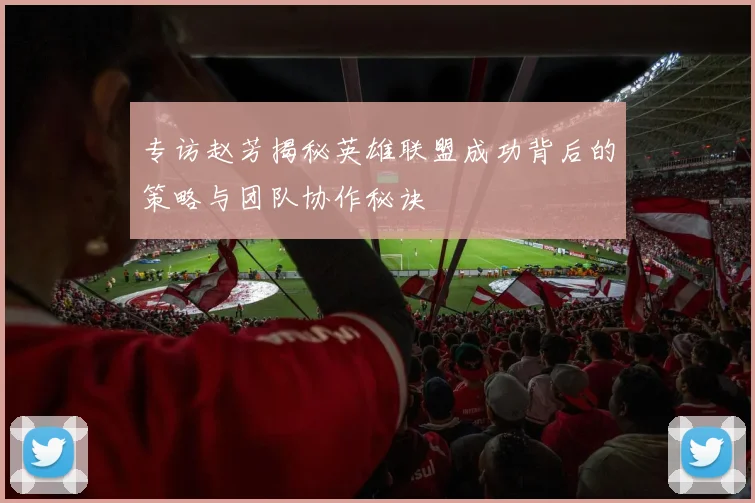专访赵芳揭秘英雄联盟成功背后的策略与团队协作秘诀