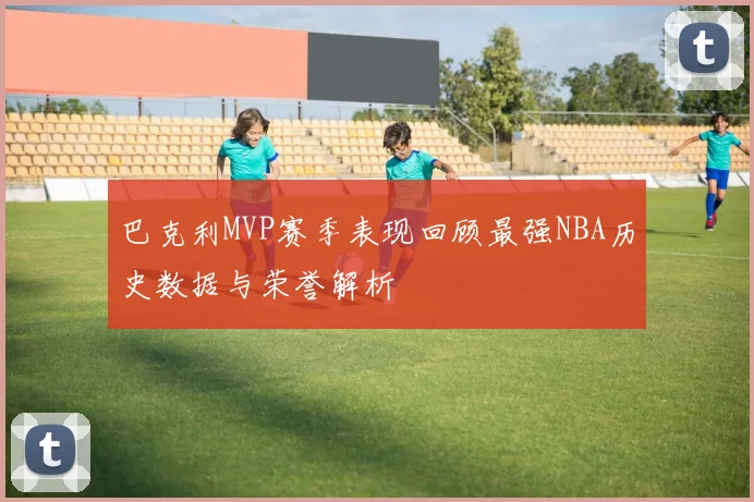 巴克利MVP赛季表现回顾最强NBA历史数据与荣誉解析
