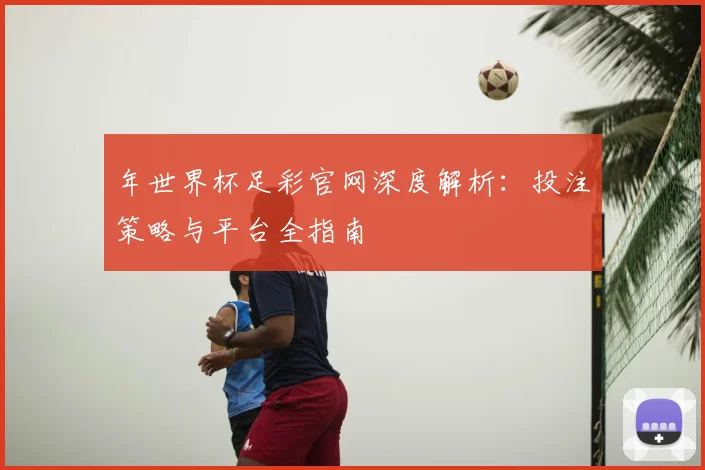 年世界杯足彩官网深度解析：投注策略与平台全指南