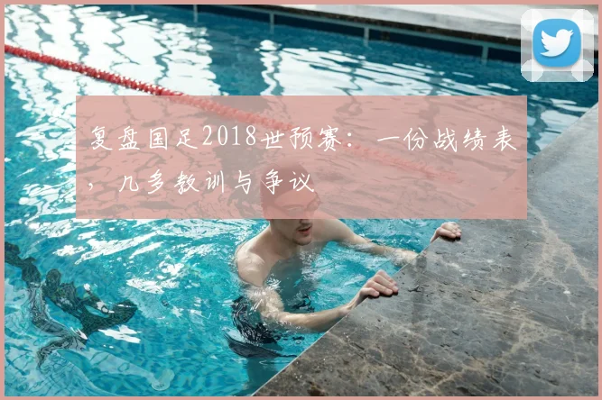 复盘国足2018世预赛:一份战绩表,几多教训与争议