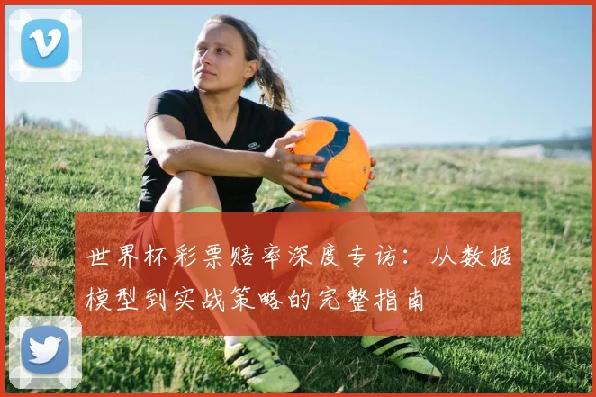 世界杯彩票赔率深度专访：从数据模型到实战策略的完整指南