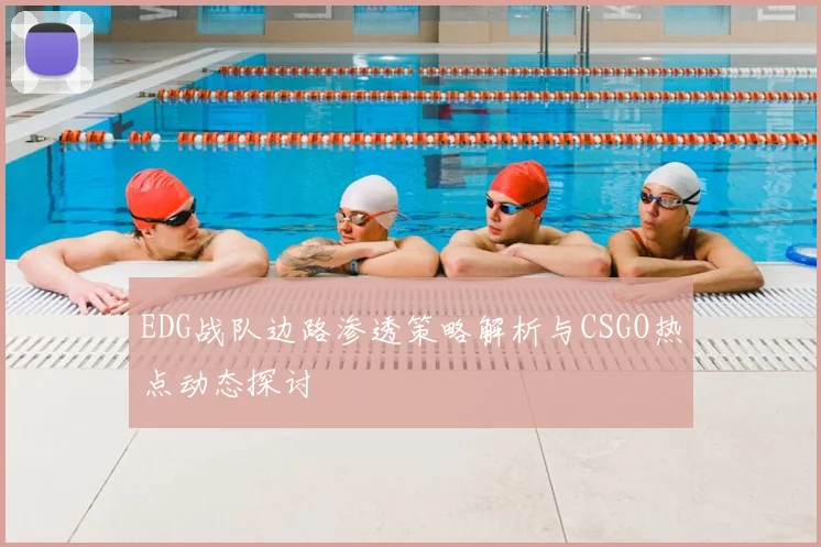 EDG战队边路渗透策略解析与CSGO热点动态探讨