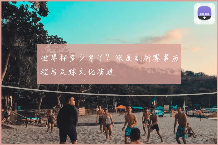 世界杯多少年了？深度剖析赛事历程与足球文化演进