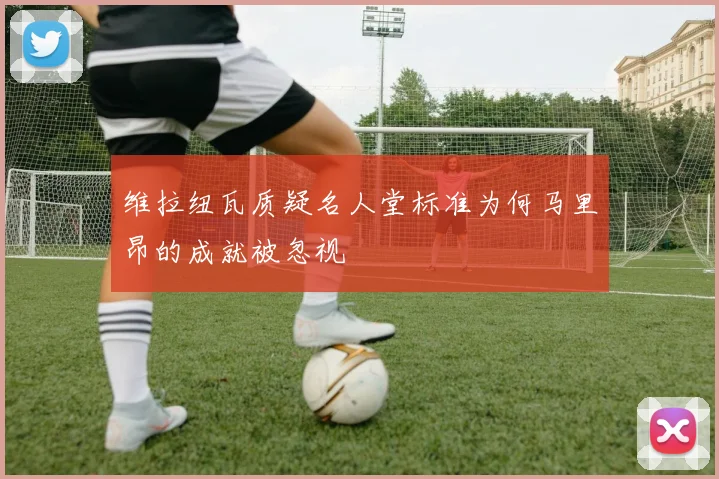 维拉纽瓦质疑名人堂标准为何马里昂的成就被忽视