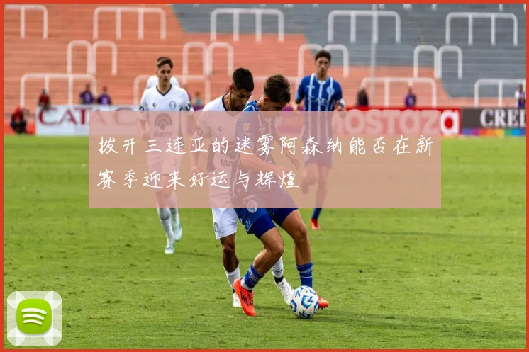 拨开三连亚的迷雾阿森纳能否在新赛季迎来好运与辉煌