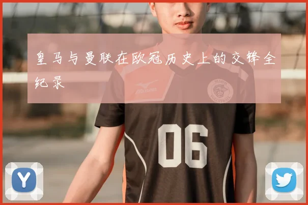 皇马与曼联在欧冠历史上的交锋全纪录