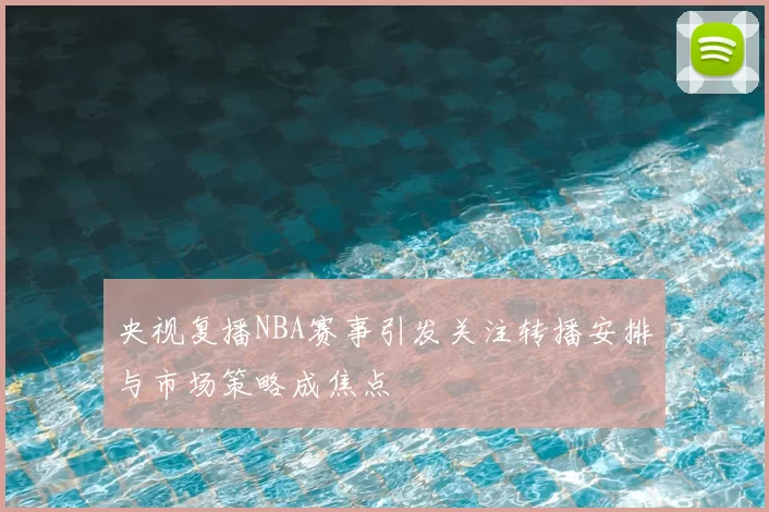 央视复播NBA赛事引发关注转播安排与市场策略成焦点